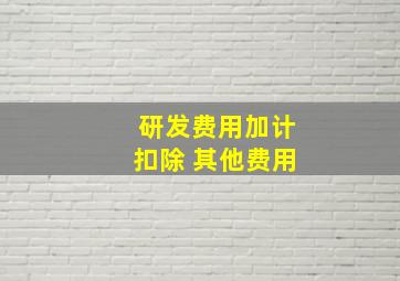 研发费用加计扣除 其他费用